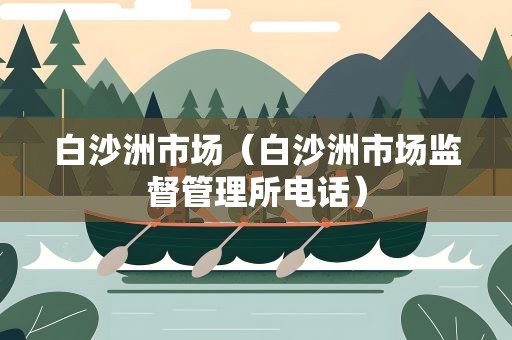 白沙洲市场（白沙洲市场监督管理所电话）