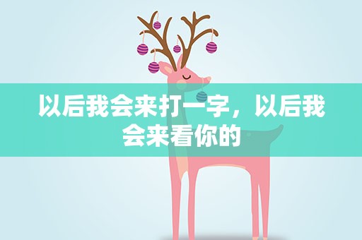 以后我会来打一字，以后我会来看你的