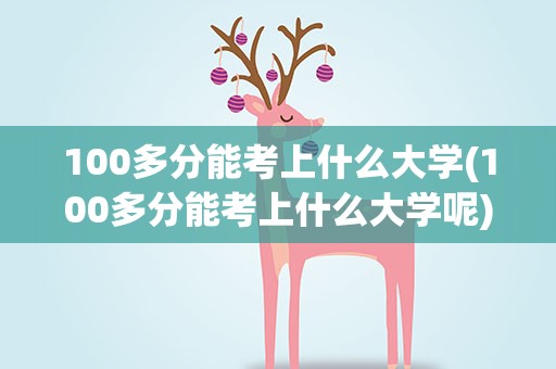 100多分能考上什么大学(100多分能考上什么大学呢)