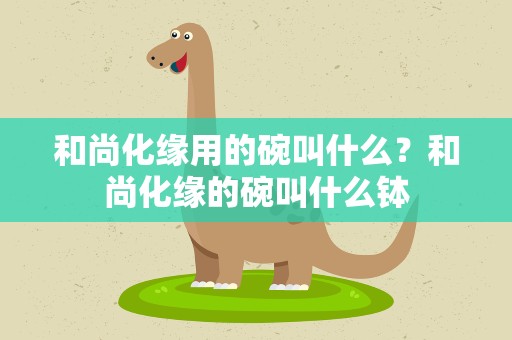 和尚化缘用的碗叫什么？和尚化缘的碗叫什么钵