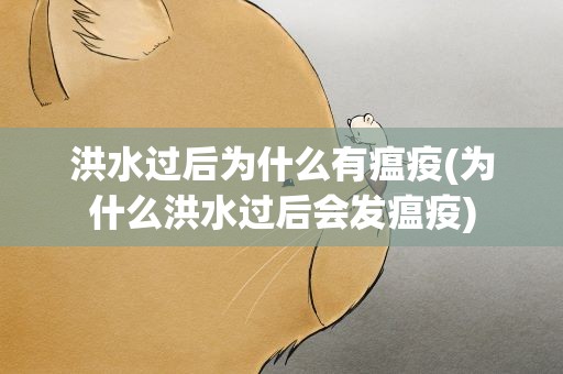 洪水过后为什么有瘟疫(为什么洪水过后会发瘟疫)