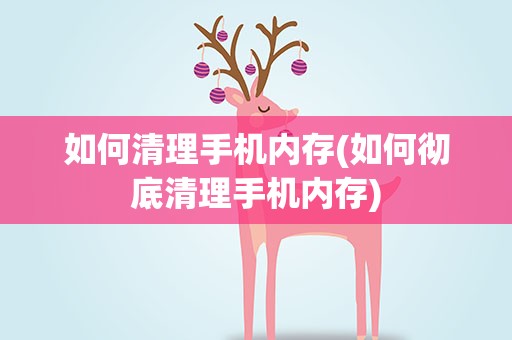 如何清理手机内存(如何彻底清理手机内存)