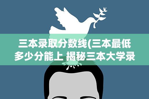 三本录取分数线(三本最低多少分能上 揭秘三本大学录取分数线)