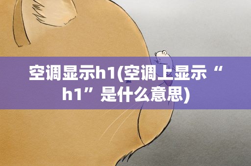 空调显示h1(空调上显示“h1”是什么意思)