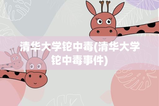 清华大学铊中毒(清华大学铊中毒事件)