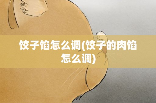 饺子馅怎么调(饺子的肉馅怎么调)