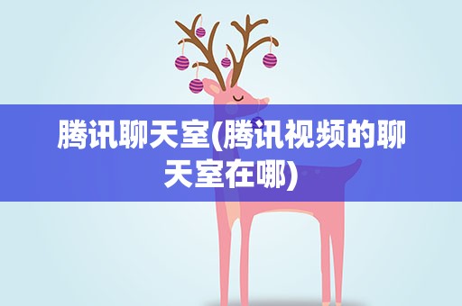 腾讯聊天室(腾讯视频的聊天室在哪)