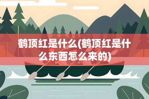 鹤顶红是什么(鹤顶红是什么东西怎么来的)