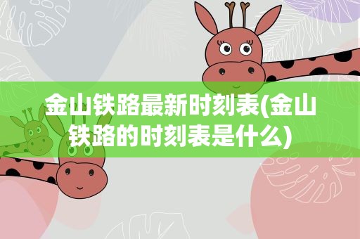 金山铁路最新时刻表(金山铁路的时刻表是什么)