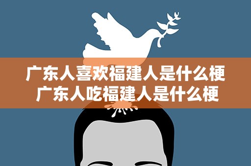 广东人喜欢福建人是什么梗 广东人吃福建人是什么梗