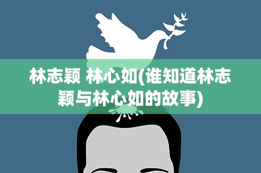 林志颖 林心如(谁知道林志颖与林心如的故事)