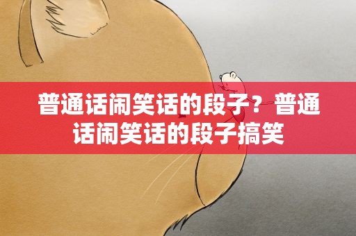 普通话闹笑话的段子？普通话闹笑话的段子搞笑