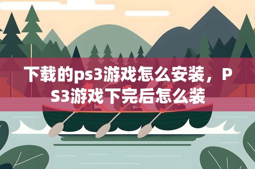 下载的ps3游戏怎么安装，PS3游戏下完后怎么装