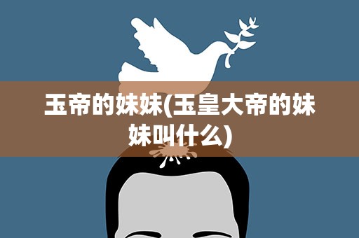 玉帝的妹妹(玉皇大帝的妹妹叫什么)