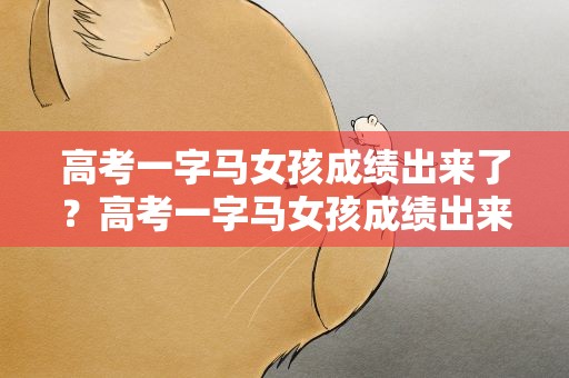 高考一字马女孩成绩出来了？高考一字马女孩成绩出来了吗