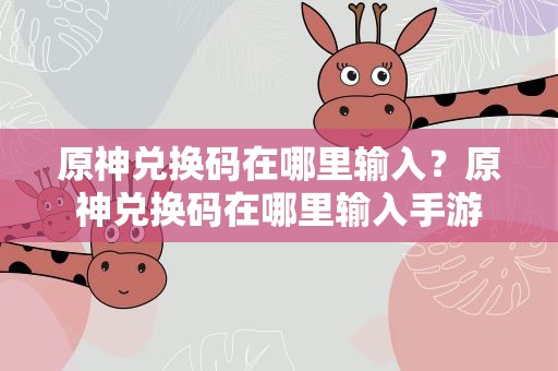 原神兑换码在哪里输入？原神兑换码在哪里输入手游