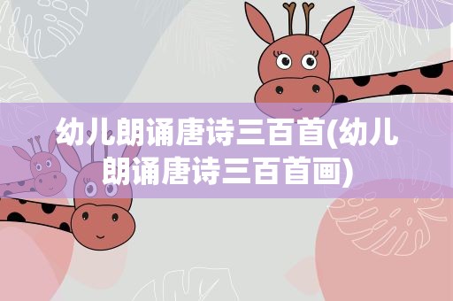 幼儿朗诵唐诗三百首(幼儿朗诵唐诗三百首画)