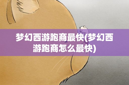 梦幻西游跑商最快(梦幻西游跑商怎么最快)