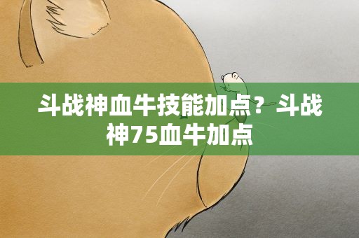 斗战神血牛技能加点？斗战神75血牛加点