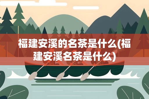 福建安溪的名茶是什么(福建安溪名茶是什么)
