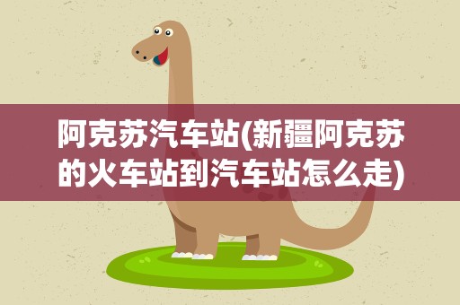 阿克苏汽车站(新疆阿克苏的火车站到汽车站怎么走)