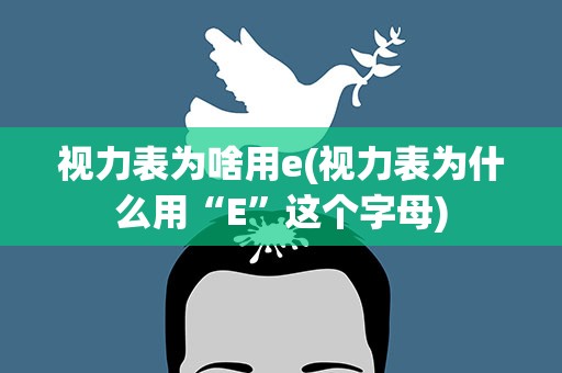 视力表为啥用e(视力表为什么用“E”这个字母)