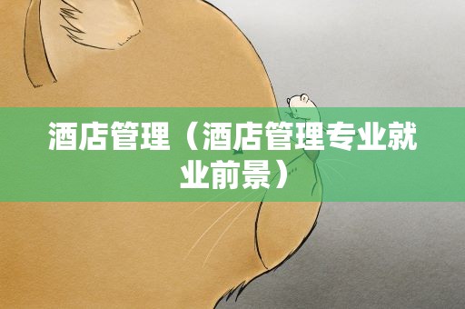 酒店管理（酒店管理专业就业前景）