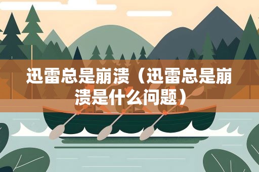 迅雷总是崩溃（迅雷总是崩溃是什么问题）