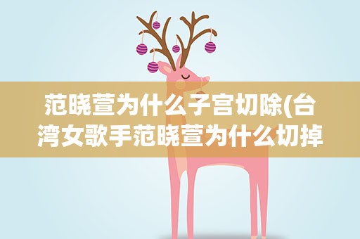 范晓萱为什么子宫切除(台湾女歌手范晓萱为什么切掉子宫)