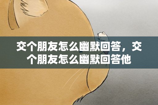 交个朋友怎么幽默回答，交个朋友怎么幽默回答他