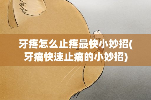 牙疼怎么止疼最快小妙招(牙痛快速止痛的小妙招)
