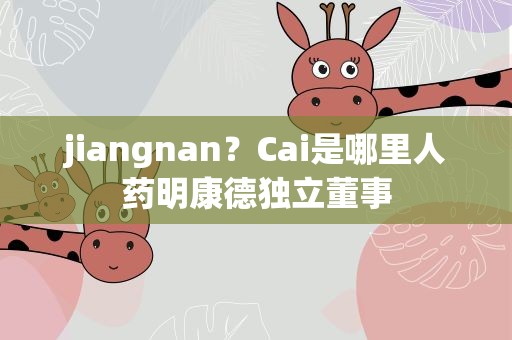 jiangnan？Cai是哪里人药明康德独立董事