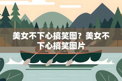 美女不下心搞笑图？美女不下心搞笑图片