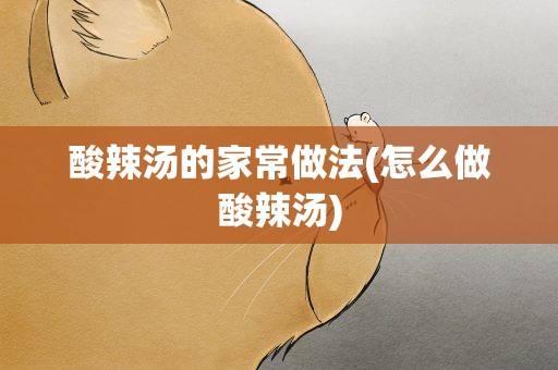 酸辣汤的家常做法(怎么做酸辣汤)