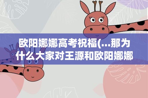 欧阳娜娜高考祝福(...那为什么大家对王源和欧阳娜娜的评价不一样呢)