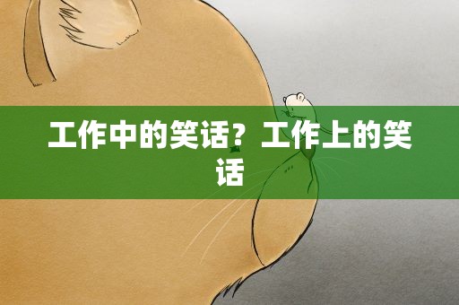 工作中的笑话？工作上的笑话