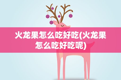火龙果怎么吃好吃(火龙果怎么吃好吃呢)