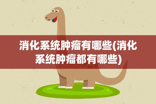 消化系统肿瘤有哪些(消化系统肿瘤都有哪些)