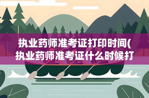 执业药师准考证打印时间(执业药师准考证什么时候打印)