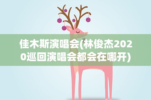 佳木斯演唱会(林俊杰2020巡回演唱会都会在哪开)
