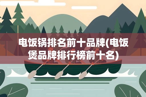 电饭锅排名前十品牌(电饭煲品牌排行榜前十名)