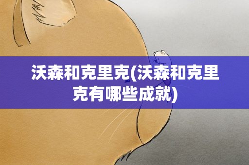 沃森和克里克(沃森和克里克有哪些成就)