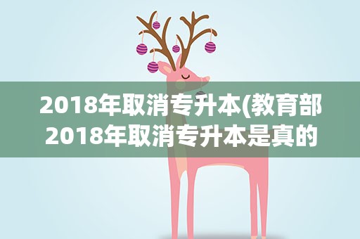 2018年取消专升本(教育部2018年取消专升本是真的吗)