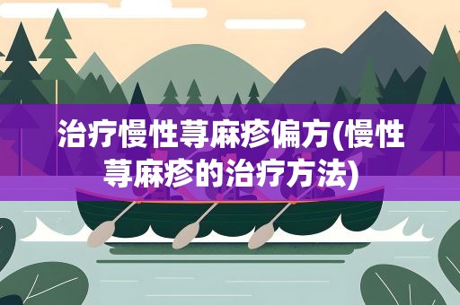 治疗慢性荨麻疹偏方(慢性荨麻疹的治疗方法)