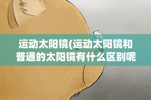 运动太阳镜(运动太阳镜和普通的太阳镜有什么区别呢)