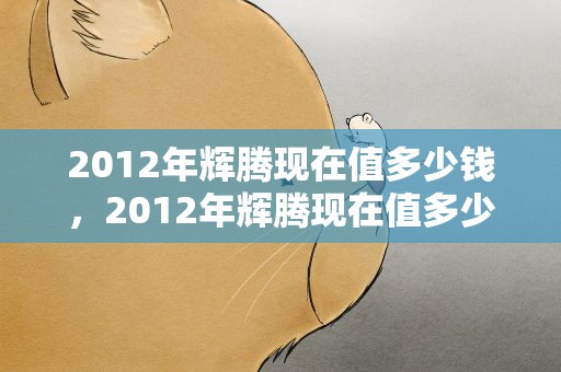2012年辉腾现在值多少钱，2012年辉腾现在值多少钱啊