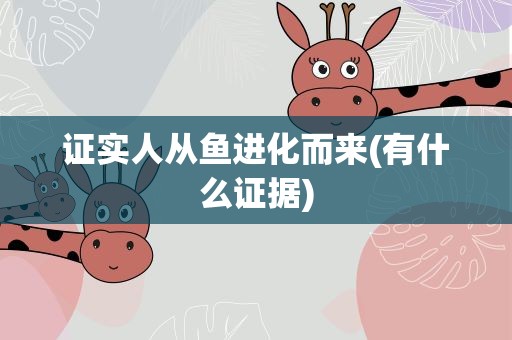 证实人从鱼进化而来(有什么证据)