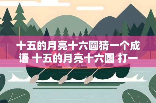 十五的月亮十六圆猜一个成语 十五的月亮十六圆 打一成语