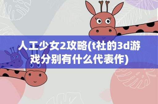 人工少女2攻略(t社的3d游戏分别有什么代表作)