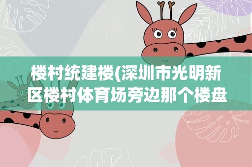 楼村统建楼(深圳市光明新区楼村体育场旁边那个楼盘是不是商品房)